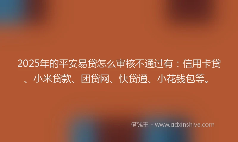 2025年的平安易贷怎么审核不通过有：信用卡贷、小米贷款、团贷网、快贷通、小花钱包等。