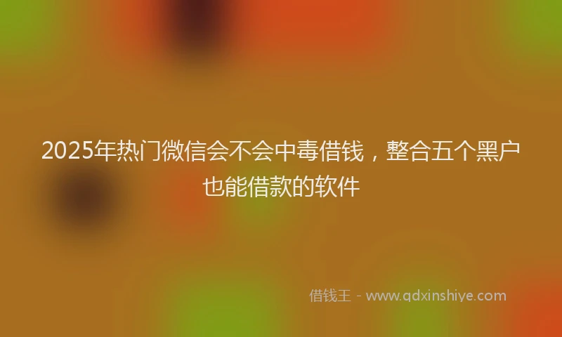 2025年热门微信会不会中毒借钱，整合五个黑户也能借款的软件