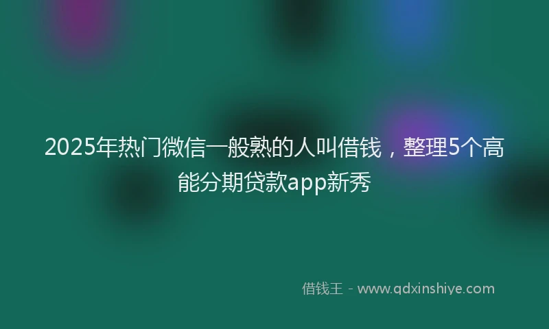 2025年热门微信一般熟的人叫借钱，整理5个高能分期贷款app新秀