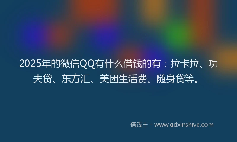 2025年的微信QQ有什么借钱的有：拉卡拉、功夫贷、东方汇、美团生活费、随身贷等。