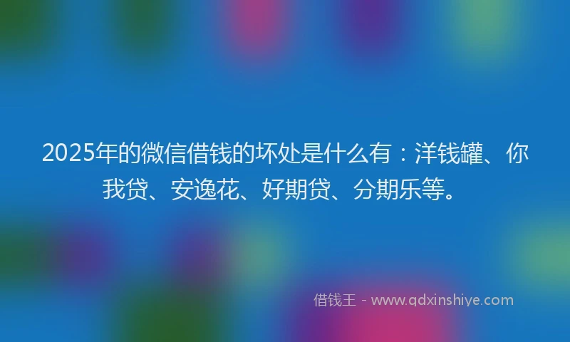2025年的微信借钱的坏处是什么有：洋钱罐、你我贷、安逸花、好期贷、分期乐等。