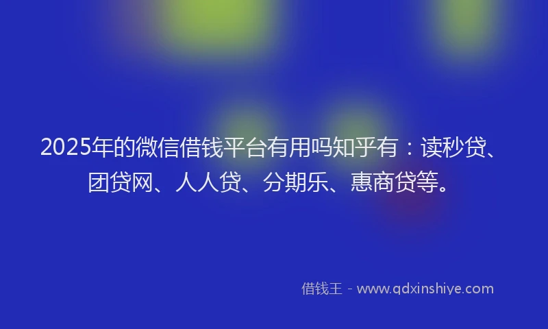 2025年的微信借钱平台有用吗知乎有：读秒贷、团贷网、人人贷、分期乐、惠商贷等。