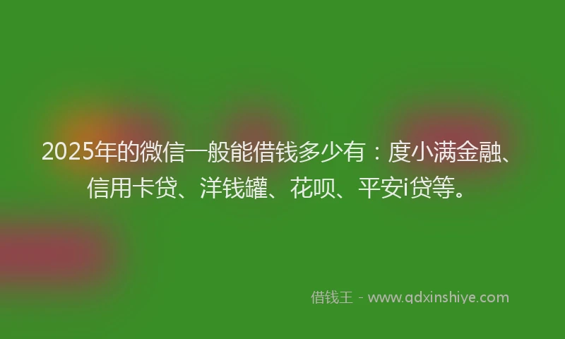 2025年的微信一般能借钱多少有：度小满金融、信用卡贷、洋钱罐、花呗、平安i贷等。