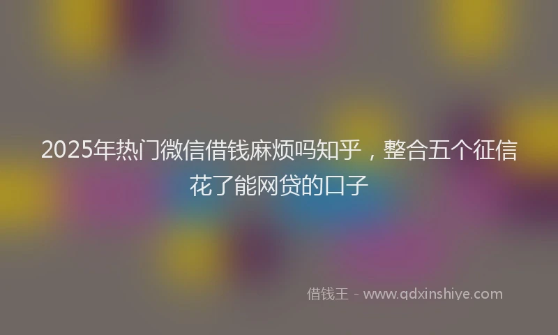 2025年热门微信借钱麻烦吗知乎，整合五个征信花了能网贷的口子