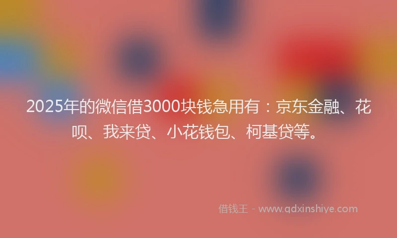 2025年的微信借3000块钱急用有：京东金融、花呗、我来贷、小花钱包、柯基贷等。
