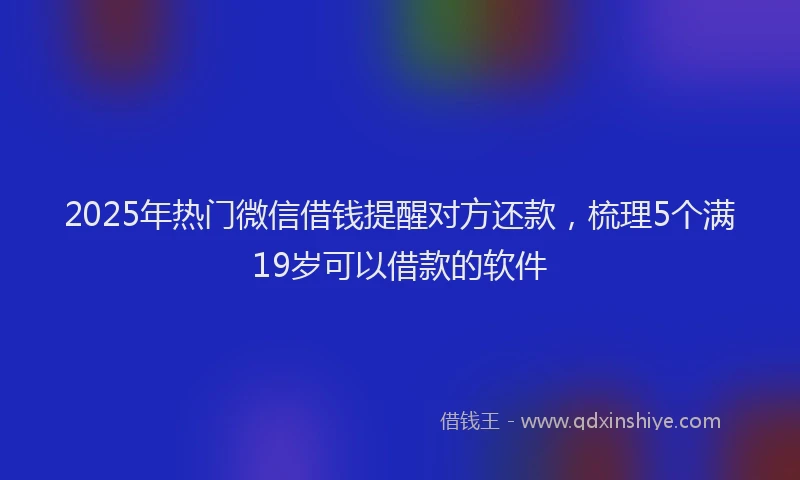 2025年热门微信借钱提醒对方还款，梳理5个满19岁可以借款的软件