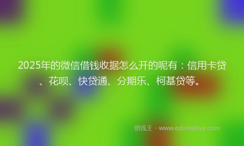 2025年的微信借钱收据怎么开的呢有：信用卡贷、花呗、快贷通、分期乐、柯基贷等。