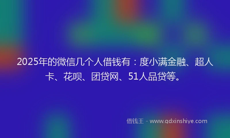 2025年的微信几个人借钱有：度小满金融、超人卡、花呗、团贷网、51人品贷等。