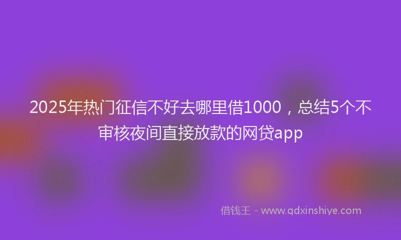 2025年热门征信不好去哪里借1000，总结5个不审核夜间直接放款的网贷app
