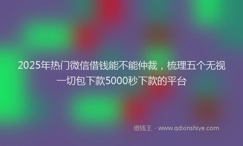2025年热门微信借钱能不能仲裁，梳理五个无视一切包下款5000秒下款的平台