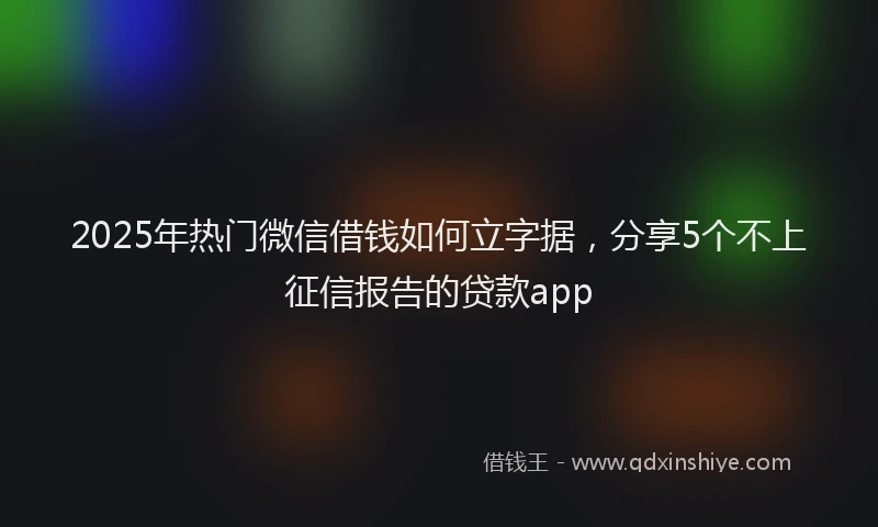 2025年热门微信借钱如何立字据，分享5个不上征信报告的贷款app