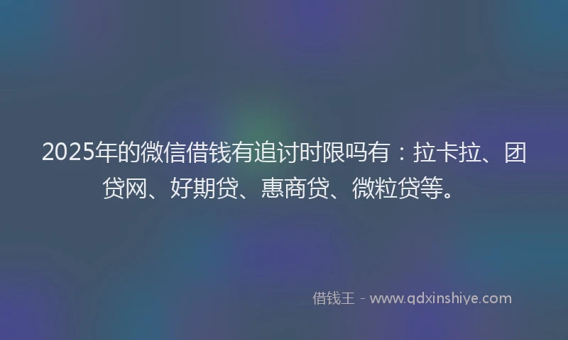 2025年的微信借钱有追讨时限吗有：拉卡拉、团贷网、好期贷、惠商贷、微粒贷等。