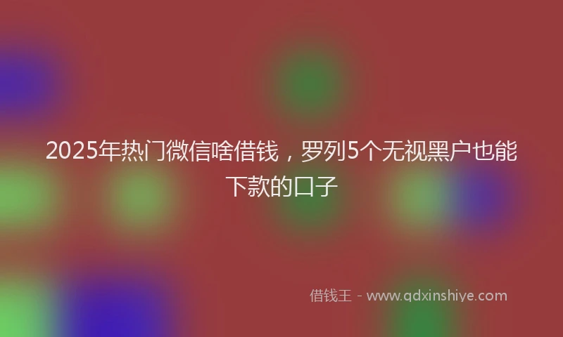 2025年热门微信啥借钱，罗列5个无视黑户也能下款的口子