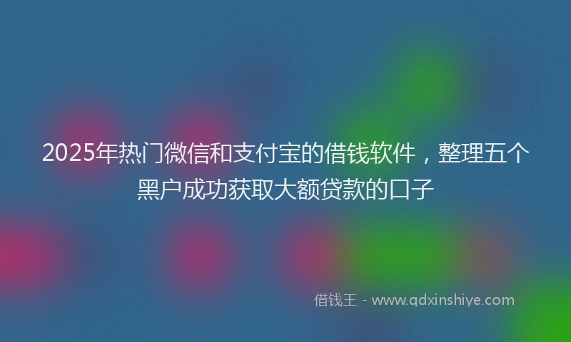 2025年热门微信和支付宝的借钱软件，整理五个黑户成功获取大额贷款的口子