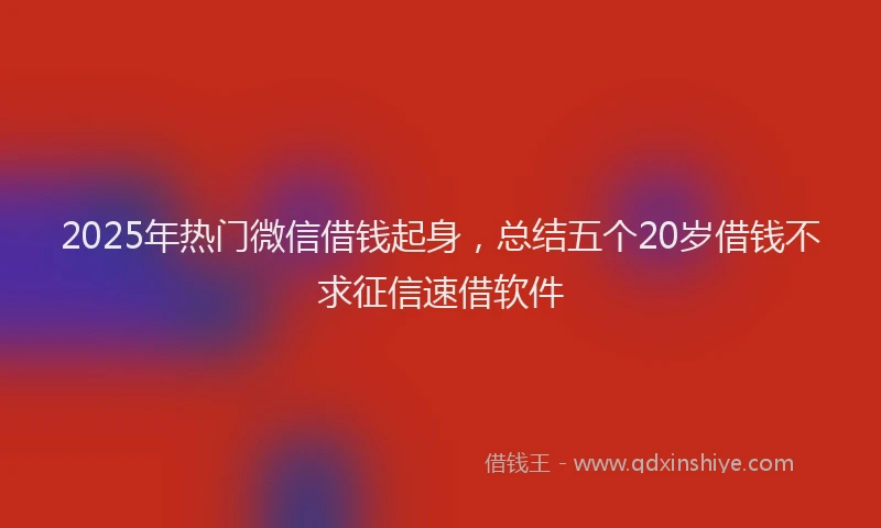 2025年热门微信借钱起身，总结五个20岁借钱不求征信速借软件