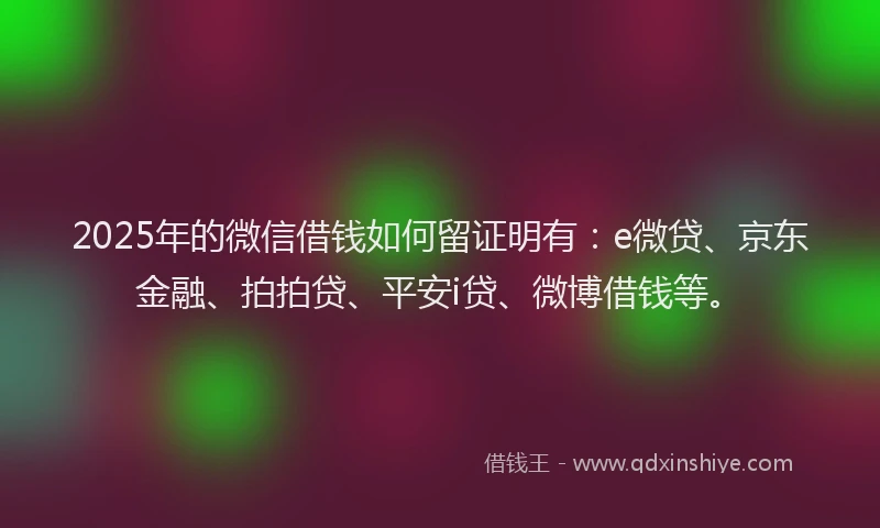 2025年的微信借钱如何留证明有：e微贷、京东金融、拍拍贷、平安i贷、微博借钱等。