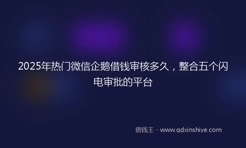 2025年热门微信企鹅借钱审核多久，整合五个闪电审批的平台