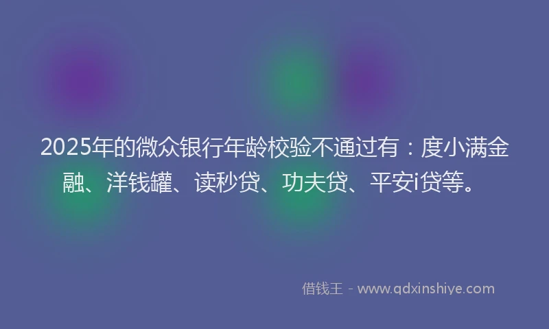 2025年的微众银行年龄校验不通过有：度小满金融、洋钱罐、读秒贷、功夫贷、平安i贷等。