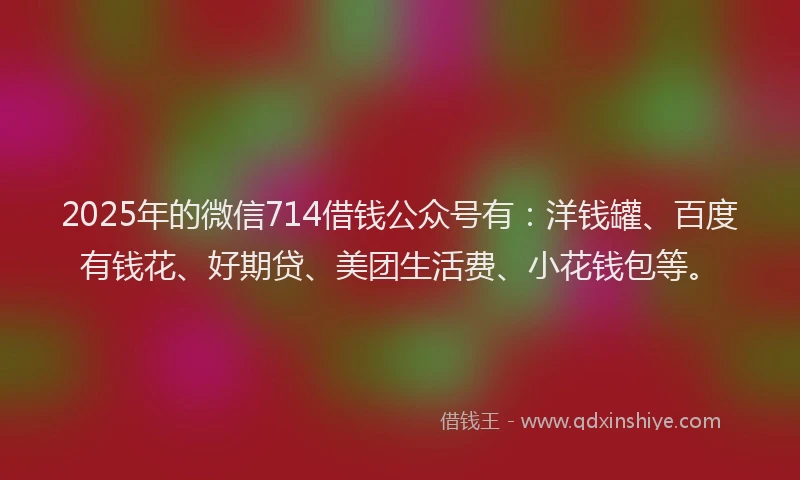 2025年的微信714借钱公众号有：洋钱罐、百度有钱花、好期贷、美团生活费、小花钱包等。