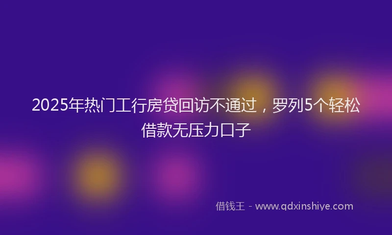 2025年热门工行房贷回访不通过，罗列5个轻松借款无压力口子