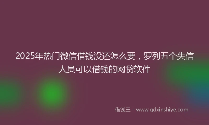 2025年热门微信借钱没还怎么要，罗列五个失信人员可以借钱的网贷软件