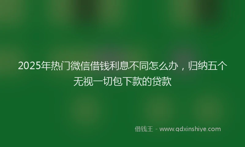 2025年热门微信借钱利息不同怎么办，归纳五个无视一切包下款的贷款