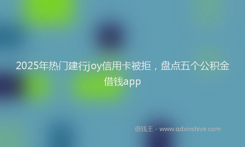 2025年热门建行joy信用卡被拒，盘点五个公积金借钱app