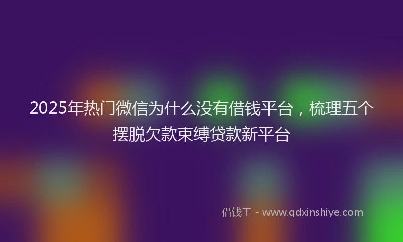 2025年热门微信为什么没有借钱平台，梳理五个摆脱欠款束缚贷款新平台