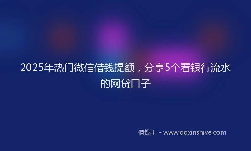 2025年热门微信借钱提额，分享5个看银行流水的网贷口子