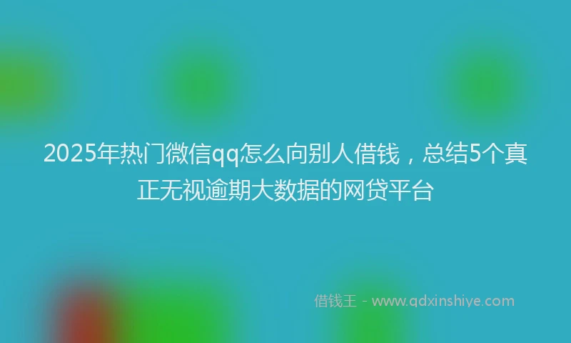 2025年热门微信qq怎么向别人借钱，总结5个真正无视逾期大数据的网贷平台