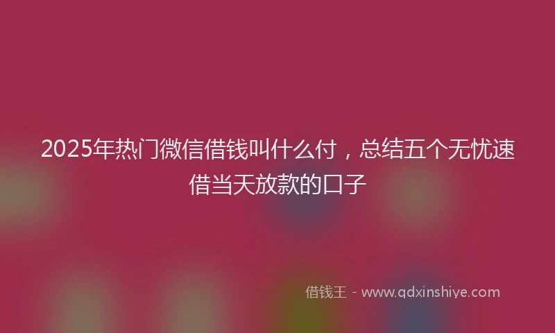 2025年热门微信借钱叫什么付，总结五个无忧速借当天放款的口子