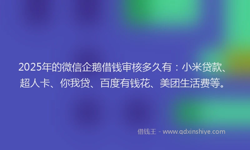 2025年的微信企鹅借钱审核多久有：小米贷款、超人卡、你我贷、百度有钱花、美团生活费等。