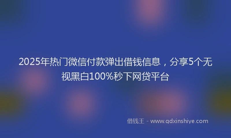 2025年热门微信付款弹出借钱信息，分享5个无视黑白100%秒下网贷平台
