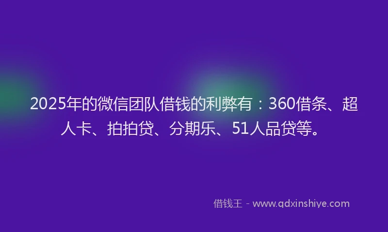 2025年的微信团队借钱的利弊有：360借条、超人卡、拍拍贷、分期乐、51人品贷等。