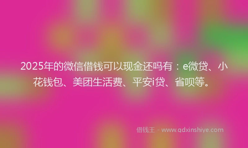 2025年的微信借钱可以现金还吗有：e微贷、小花钱包、美团生活费、平安i贷、省呗等。