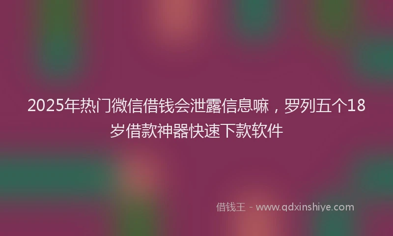 2025年热门微信借钱会泄露信息嘛，罗列五个18岁借款神器快速下款软件