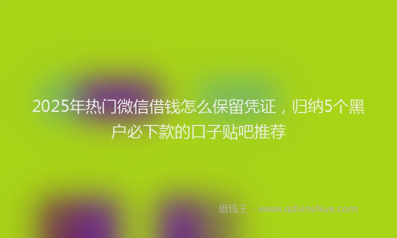 2025年热门微信借钱怎么保留凭证，归纳5个黑户必下款的口子贴吧推荐