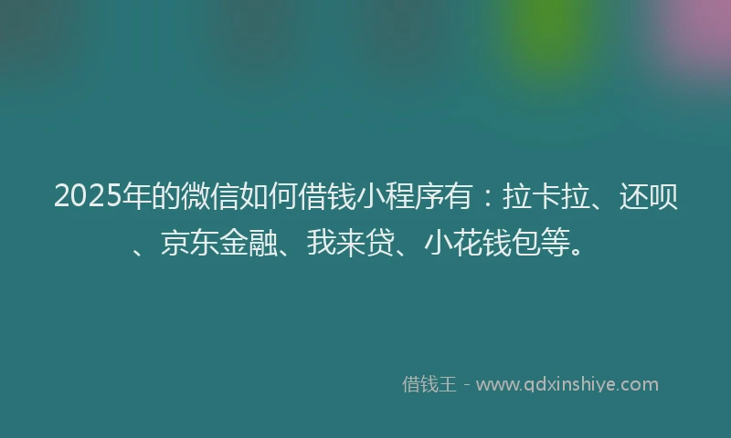 2025年的微信如何借钱小程序有：拉卡拉、还呗、京东金融、我来贷、小花钱包等。