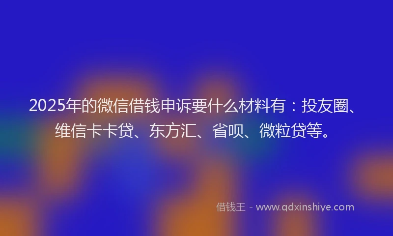 2025年的微信借钱申诉要什么材料有：投友圈、维信卡卡贷、东方汇、省呗、微粒贷等。