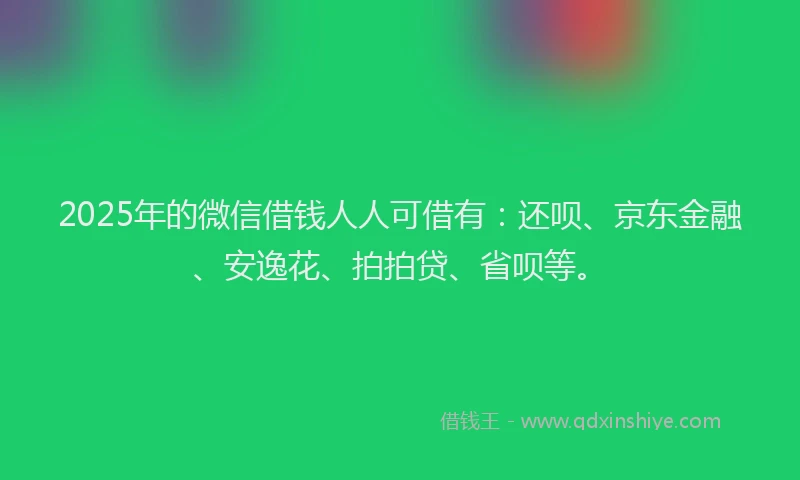 2025年的微信借钱人人可借有：还呗、京东金融、安逸花、拍拍贷、省呗等。