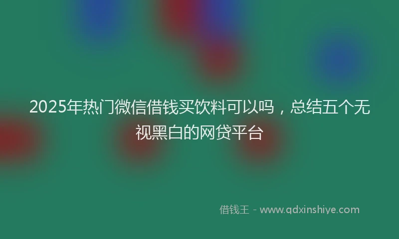 2025年热门微信借钱买饮料可以吗，总结五个无视黑白的网贷平台
