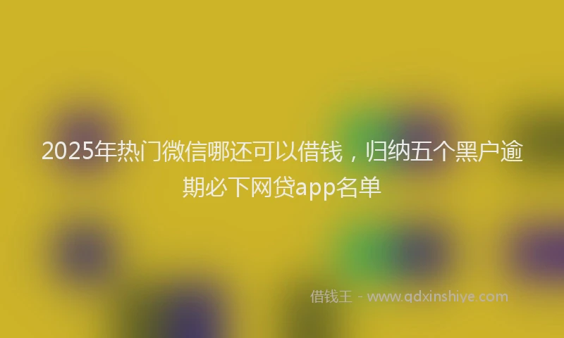 2025年热门微信哪还可以借钱，归纳五个黑户逾期必下网贷app名单