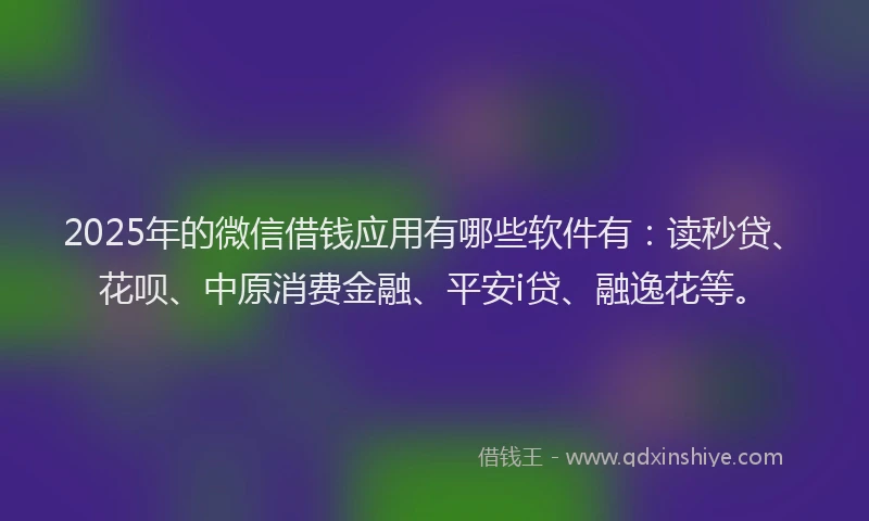 2025年的微信借钱应用有哪些软件有：读秒贷、花呗、中原消费金融、平安i贷、融逸花等。