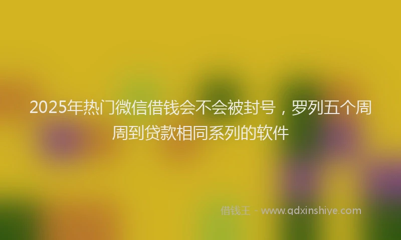 2025年热门微信借钱会不会被封号，罗列五个周周到贷款相同系列的软件