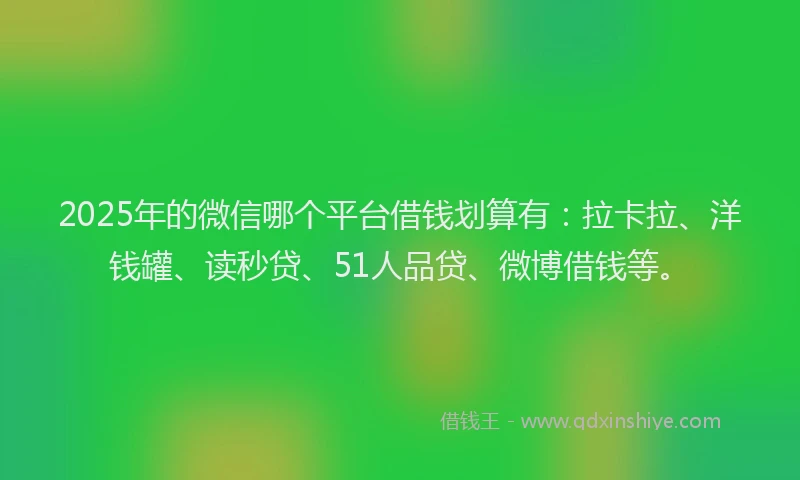2025年的微信哪个平台借钱划算有：拉卡拉、洋钱罐、读秒贷、51人品贷、微博借钱等。