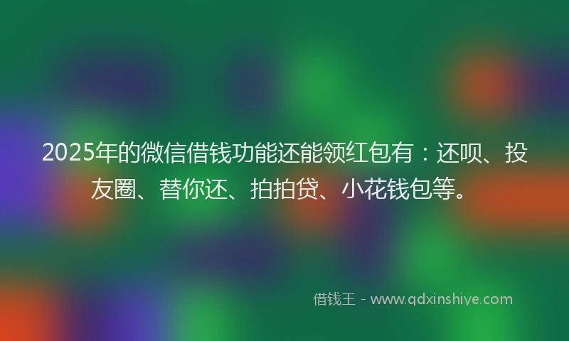 2025年的微信借钱功能还能领红包有：还呗、投友圈、替你还、拍拍贷、小花钱包等。