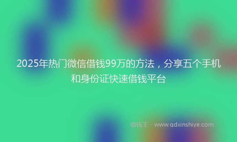 2025年热门微信借钱99万的方法，分享五个手机和身份证快速借钱平台