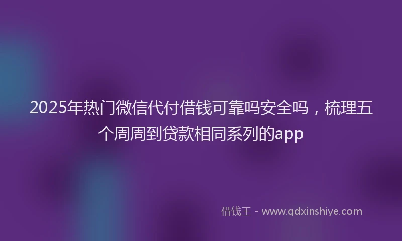 2025年热门微信代付借钱可靠吗安全吗，梳理五个周周到贷款相同系列的app