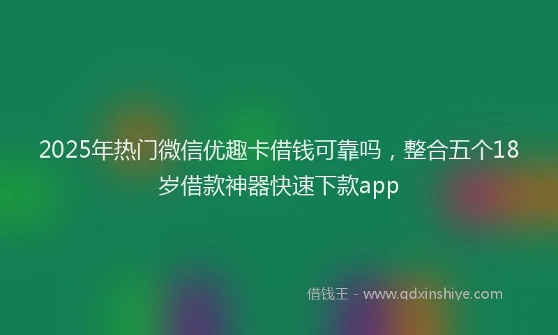2025年热门微信优趣卡借钱可靠吗，整合五个18岁借款神器快速下款app