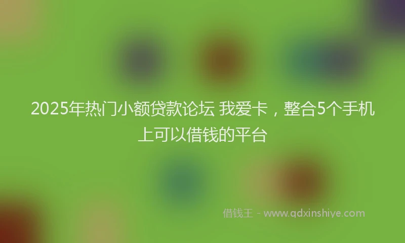 2025年热门小额贷款论坛 我爱卡，整合5个手机上可以借钱的平台